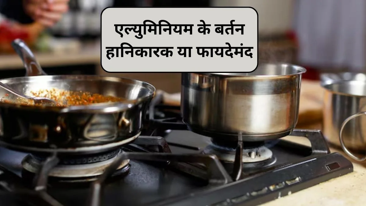 एल्युमिनियम के बर्तन इस्तेमाल करने से हो सकते हैं गंभीर नुकसान, जानिए किन अंगों पर पड़ता है असर